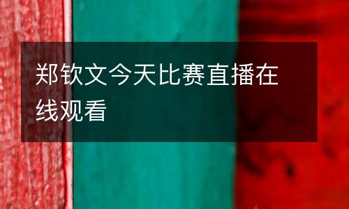 鄭欽文今天比賽直播在線(xiàn)觀(guān)看