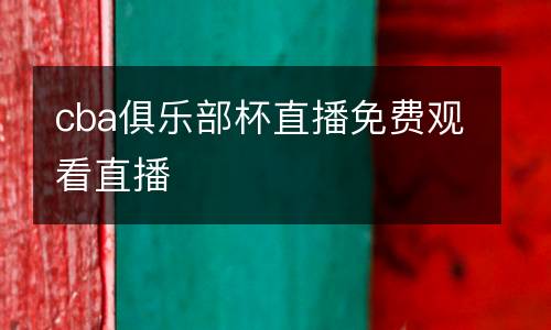 cba俱樂(lè)部杯直播免費(fèi)觀看直播
