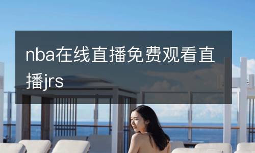 nba在線(xiàn)直播免費(fèi)觀(guān)看直播jrs