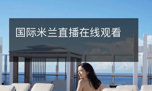 國(guó)際米蘭直播在線(xiàn)觀看