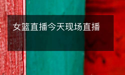 女籃直播今天現(xiàn)場(chǎng)直播